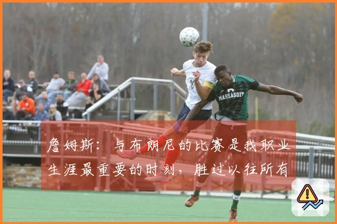 詹姆斯：与布朗尼的比赛是我职业生涯最重要的时刻，胜过以往所有成就