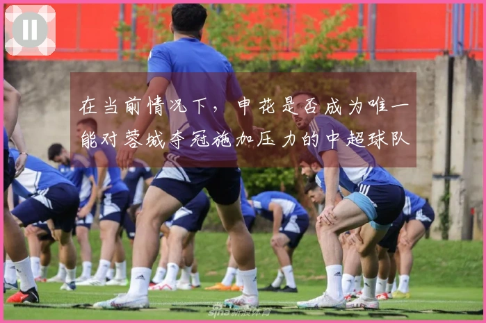 在当前情况下，申花是否成为唯一能对蓉城夺冠施加压力的中超球队？