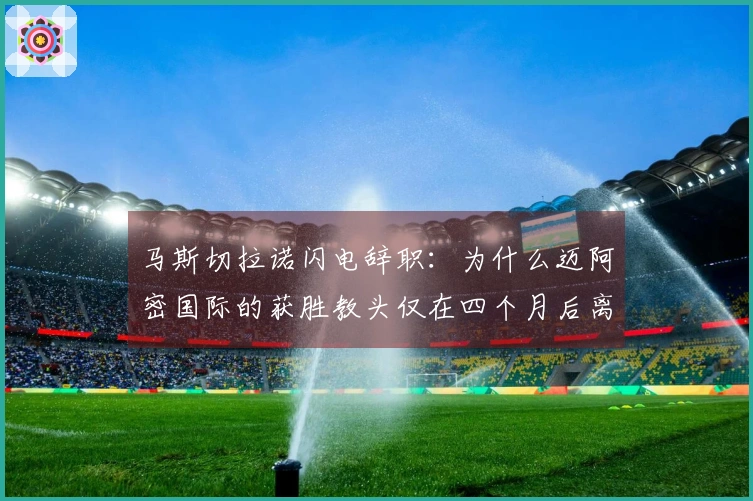 马斯切拉诺闪电辞职：为什么迈阿密国际的获胜教头仅在四个月后离开