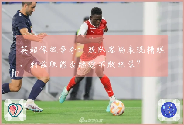英超保级争夺：狼队客场表现糟糕，利兹联能否继续不败记录？