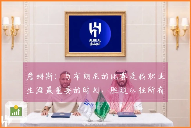 詹姆斯：与布朗尼的比赛是我职业生涯最重要的时刻，胜过以往所有成就