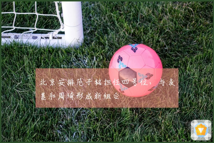 北京安排范子铭担任四号位，与麦基和周琦形成新组合