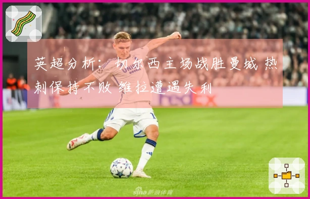英超分析：切尔西主场战胜曼城 热刺保持不败 维拉遭遇失利