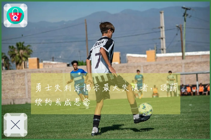 勇士失利后揭示最大失误者，顶薪续约或成悬念