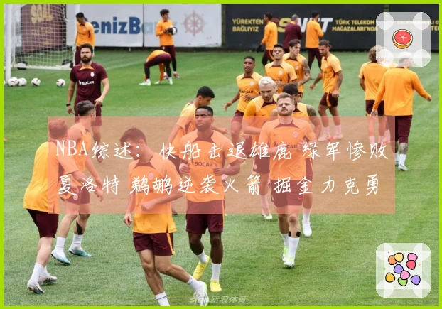 NBA综述：快船击退雄鹿 绿军惨败夏洛特 鹈鹕逆袭火箭 掘金力克勇士