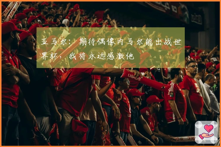 亚马尔：期待偶像内马尔能出战世界杯，我将永远感激他