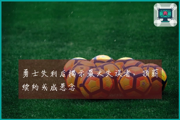 勇士失利后揭示最大失误者，顶薪续约或成悬念