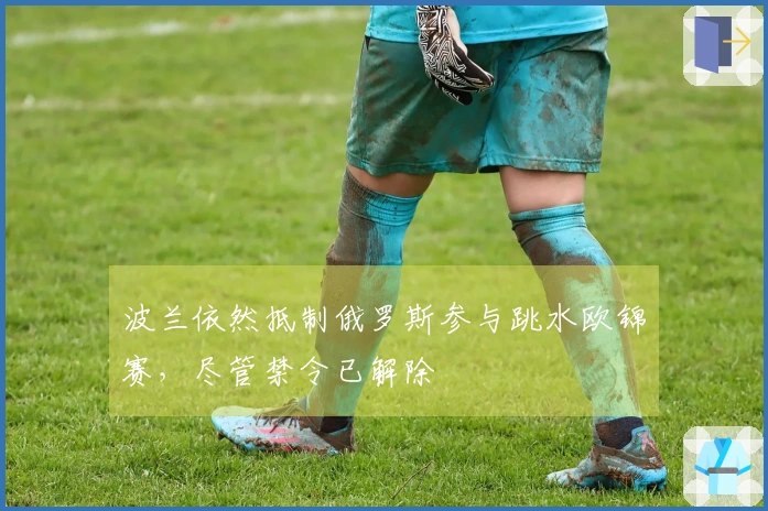 波兰依然抵制俄罗斯参与跳水欧锦赛，尽管禁令已解除