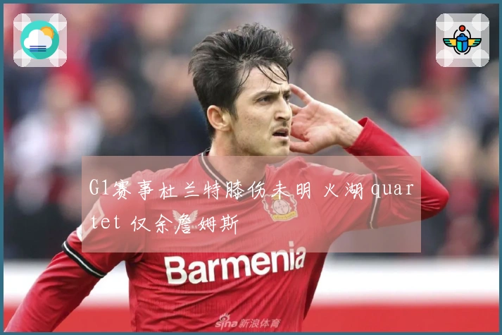 G1赛事杜兰特膝伤未明 火湖 quartet 仅余詹姆斯