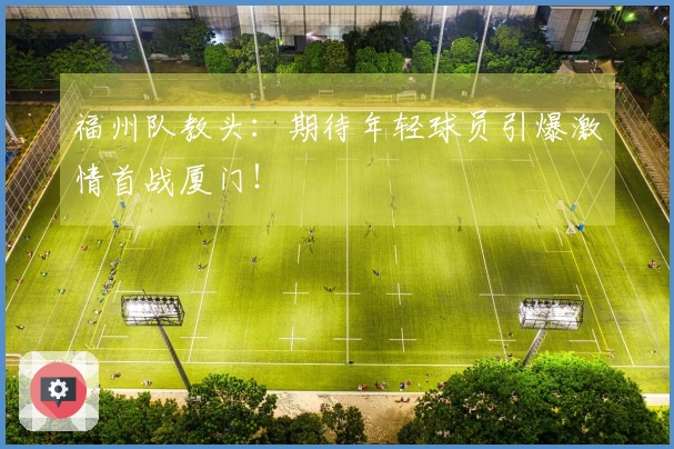 福州队教头：期待年轻球员引爆激情首战厦门！