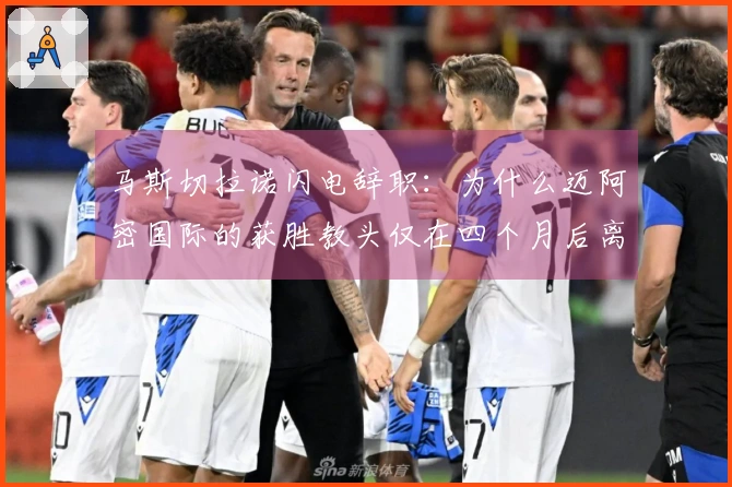 马斯切拉诺闪电辞职：为什么迈阿密国际的获胜教头仅在四个月后离开