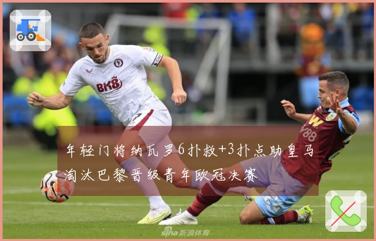 年轻门将纳瓦罗6扑救+3扑点助皇马淘汰巴黎晋级青年欧冠决赛