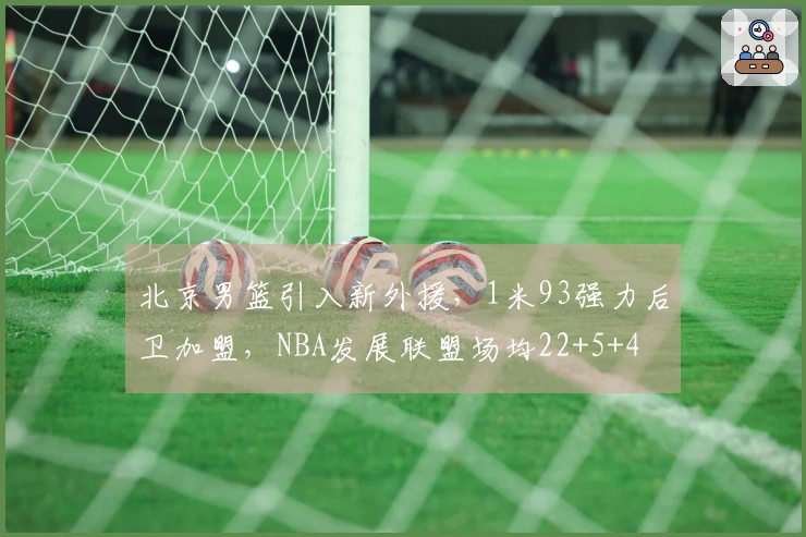 北京男篮引入新外援，1米93强力后卫加盟，NBA发展联盟场均22+5+4