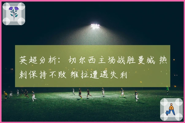 英超分析：切尔西主场战胜曼城 热刺保持不败 维拉遭遇失利