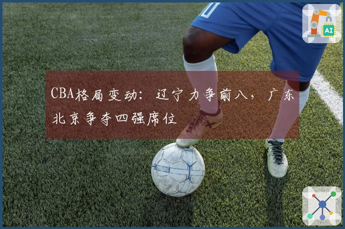 CBA格局变动：辽宁力争前八，广东北京争夺四强席位