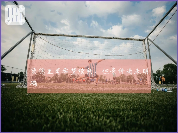 莫德里奇希望续约，但条件尚未明确
