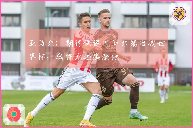 亚马尔:期待偶像内马尔能出战世界杯,我将永远感激他